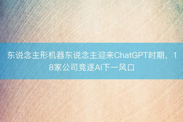 东说念主形机器东说念主迎来ChatGPT时期，18家公司竞逐AI下一风口
