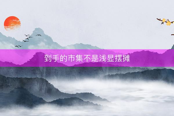 到手的市集不是浅显摆摊