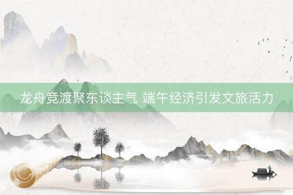 龙舟竞渡聚东谈主气 端午经济引发文旅活力