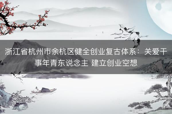 浙江省杭州市余杭区健全创业复古体系：关爱干事年青东说念主 建立创业空想