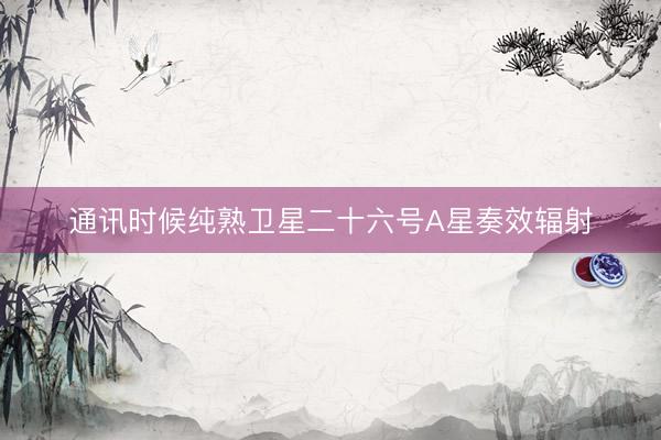 通讯时候纯熟卫星二十六号A星奏效辐射