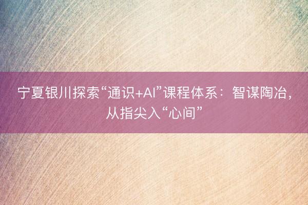 宁夏银川探索“通识+AI”课程体系：智谋陶冶，从指尖入“心间”